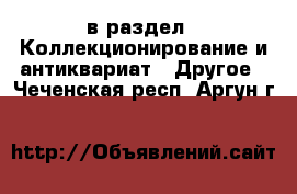  в раздел : Коллекционирование и антиквариат » Другое . Чеченская респ.,Аргун г.
